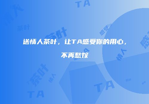 送情人茶叶，让TA感受你的用心，不再愁嫁