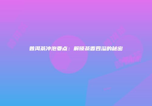 普洱茶冲泡要点：解锁茶香四溢的秘密