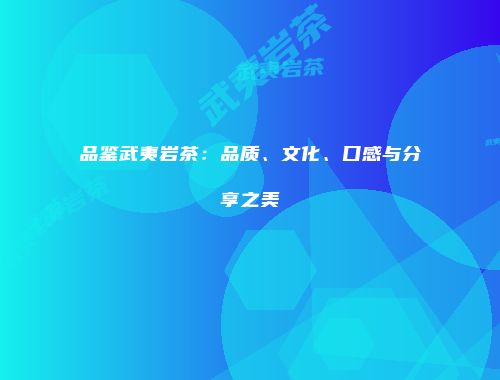 品鉴武夷岩茶：品质、文化、口感与分享之美