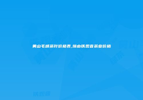 黄山毛峰茶叶价格表,境由铁观音茶业价格