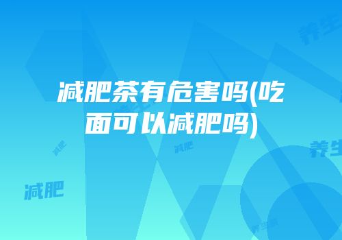 减肥茶有危害吗(吃面可以减肥吗)