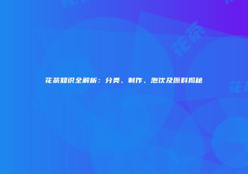 花茶知识全解析：分类、制作、泡饮及原料揭秘