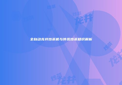 全自动龙井炒茶机与传统炒茶知识解析