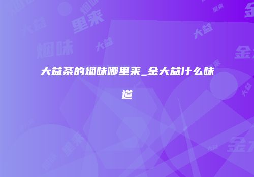 大益茶的烟味哪里来_金大益什么味道