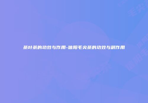 茶叶茶的功效与作用-信阳毛尖茶的功效与副作用