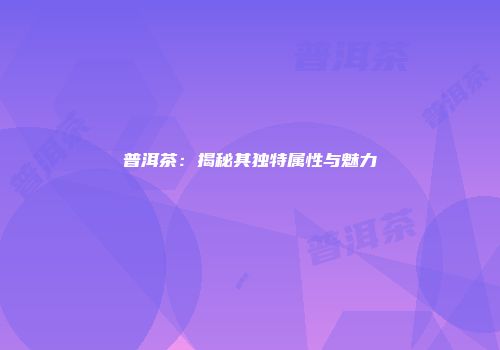 普洱茶：揭秘其独特属性与魅力