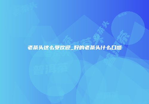 老茶头这么受欢迎_好的老茶头什么口感