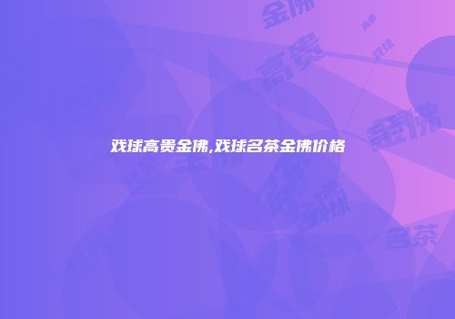 戏球高贵金佛,戏球名茶金佛价格