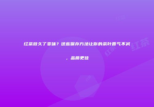 红茶放久了变味？这些保存方法让你的茶叶香气不减，品质更佳