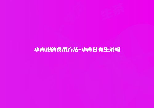 小青柑的食用方法-小青甘有生茶吗