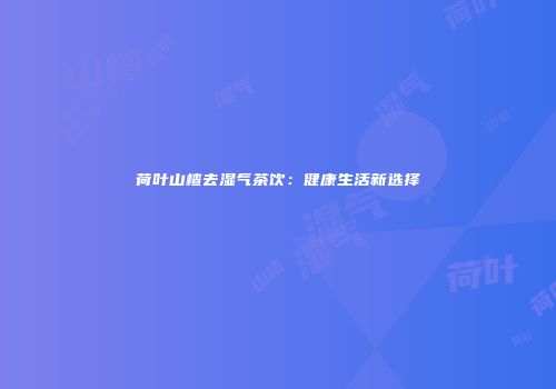 荷叶山楂去湿气茶饮：健康生活新选择