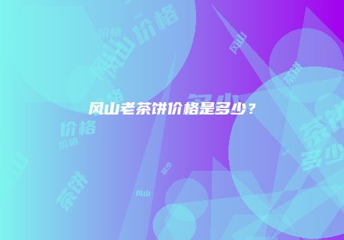 风山老茶饼价格是多少？