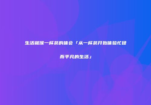 生活就像一杯茶的体会「从一杯茶开始体验忙碌而平凡的生活」