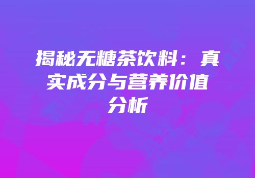 揭秘无糖茶饮料：真实成分与营养价值分析