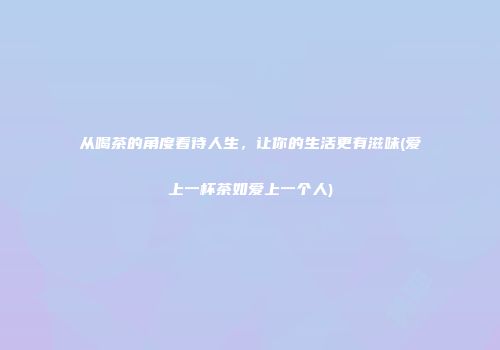 从喝茶的角度看待人生，让你的生活更有滋味(爱上一杯茶如爱上一个人)