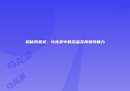 揭秘凤凰茶：乌龙茶中的珍品及其独特魅力