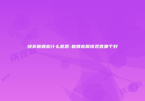 绿茶碧螺春什么意思-碧螺春喝铁观音哪个好