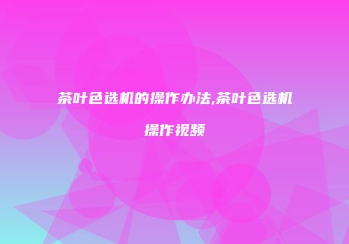 茶叶色选机的操作办法,茶叶色选机操作视频