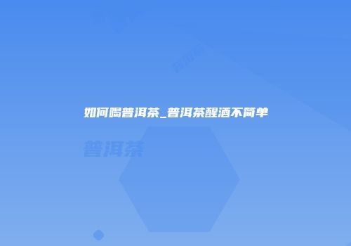 如何喝普洱茶_普洱茶醒酒不简单