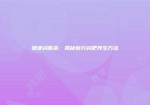 健康减脂茶：揭秘新兴减肥养生方法
