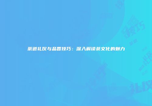 茶道礼仪与品香技巧：深入解读茶文化的魅力