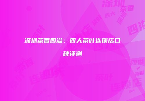 深圳茶香四溢：四大茶叶连锁店口碑评测