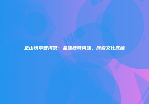 正山班章普洱茶：品味独特风味，探索文化底蕴