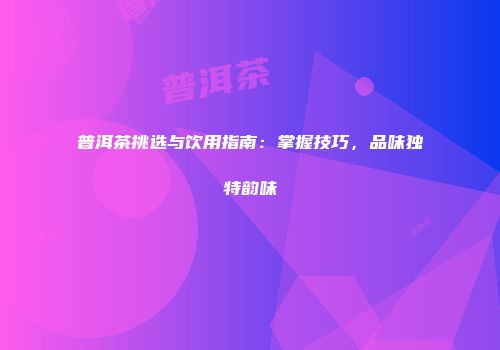 普洱茶挑选与饮用指南：掌握技巧，品味独特韵味