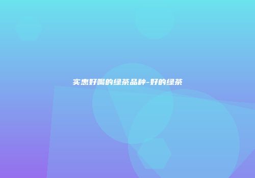 实惠好喝的绿茶品种-好的绿茶