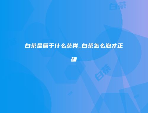 白茶是属于什么茶类_白茶怎么泡才正确