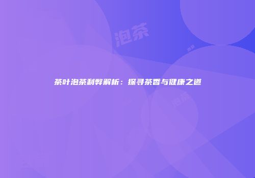 茶叶泡茶利弊解析：探寻茶香与健康之道