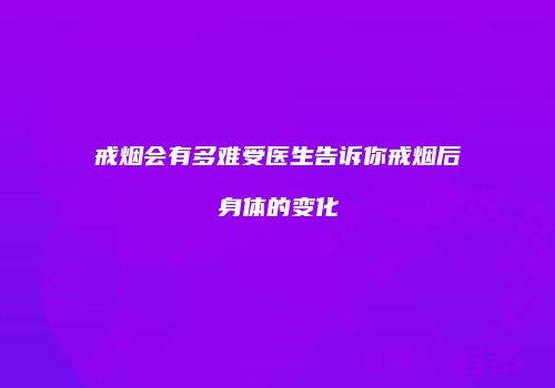 戒烟会有多难受医生告诉你戒烟后身体的变化