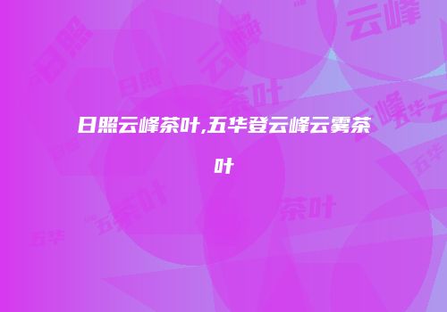 日照云峰茶叶,五华登云峰云雾茶叶