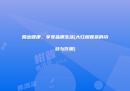 喝出健康，享受品质生活(大红柑普茶的功效与作用)