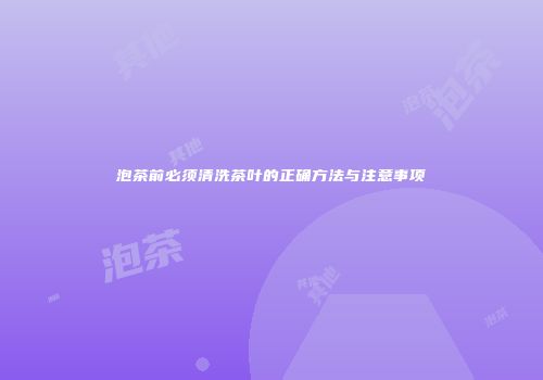 泡茶前必须清洗茶叶的正确方法与注意事项