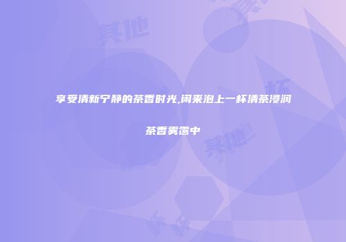享受清新宁静的茶香时光,闲来泡上一杯清茶浸润茶香雾霭中