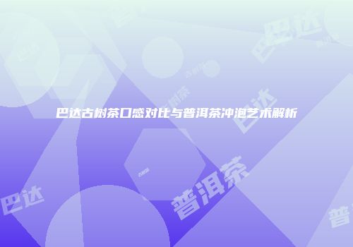 巴达古树茶口感对比与普洱茶冲泡艺术解析