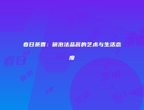 春日茶香：碗泡法品茗的艺术与生活态度