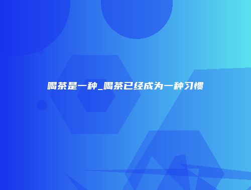 喝茶是一种_喝茶已经成为一种习惯