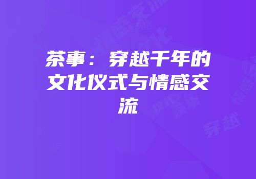 茶事：穿越千年的文化仪式与情感交流