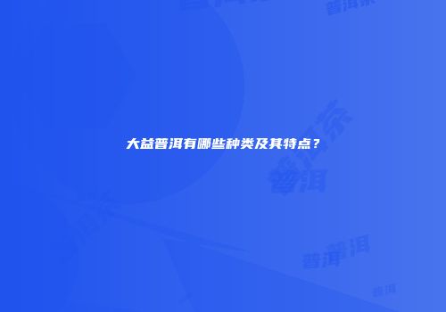 大益普洱有哪些种类及其特点？