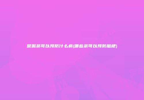 常喝茶可以预防什么病(哪些茶可以预防脑梗)