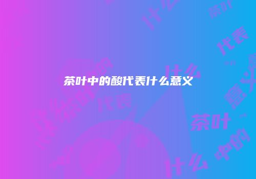茶叶中的酸代表什么意义