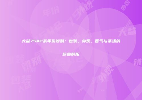 大益7542茶年份辨别：包装、外观、香气与茶汤的综合解析