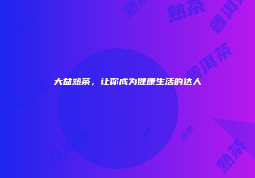 大益熟茶，让你成为健康生活的达人