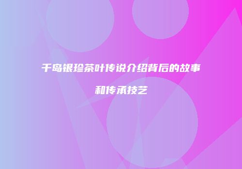 千岛银珍茶叶传说介绍背后的故事和传承技艺