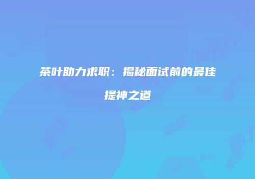茶叶助力求职：揭秘面试前的最佳提神之道
