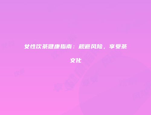 女性饮茶健康指南：规避风险，享受茶文化