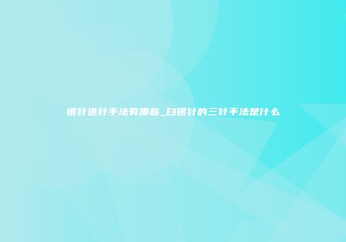银针进针手法有哪些_白银针的三针手法是什么
