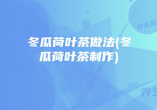 冬瓜荷叶茶做法(冬瓜荷叶茶制作)